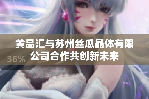 黄品汇与苏州丝瓜晶体有限公司合作共创新未来