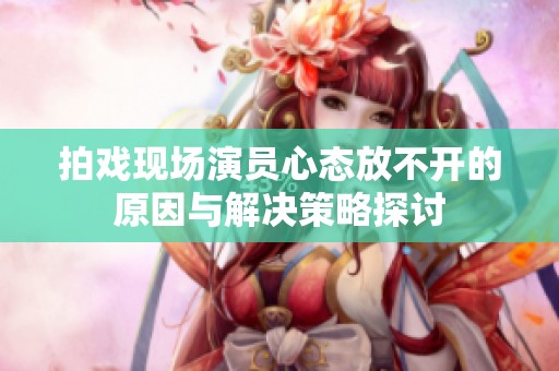 拍戏现场演员心态放不开的原因与解决策略探讨