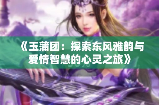 《玉蒲团：探索东风雅韵与爱情智慧的心灵之旅》