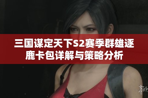 三国谋定天下S2赛季群雄逐鹿卡包详解与策略分析