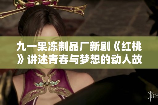 九一果冻制品厂新剧《红桃》讲述青春与梦想的动人故事