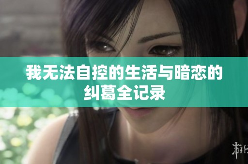我无法自控的生活与暗恋的纠葛全记录