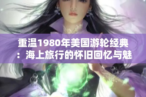 重温1980年美国游轮经典：海上旅行的怀旧回忆与魅力
