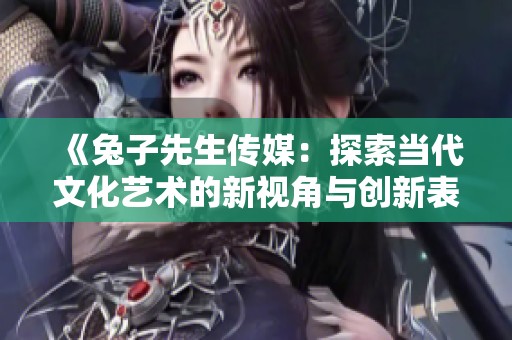 《兔子先生传媒：探索当代文化艺术的新视角与创新表现》