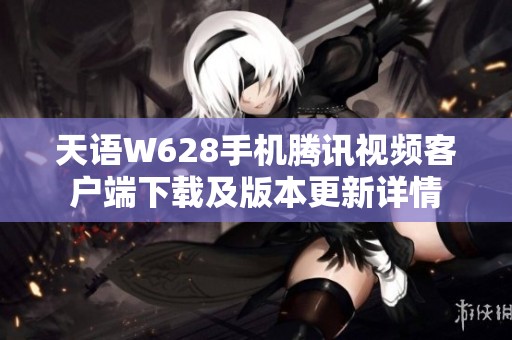 天语W628手机腾讯视频客户端下载及版本更新详情