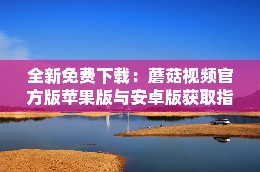 全新免费下载：蘑菇视频官方版苹果版与安卓版获取指南