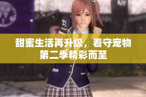 甜蜜生活再升级，看守宠物第二季精彩而至
