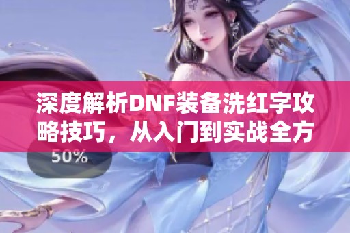 深度解析DNF装备洗红字攻略技巧，从入门到实战全方位解析