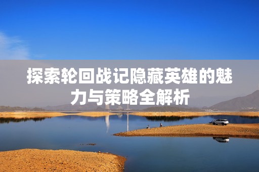 探索轮回战记隐藏英雄的魅力与策略全解析