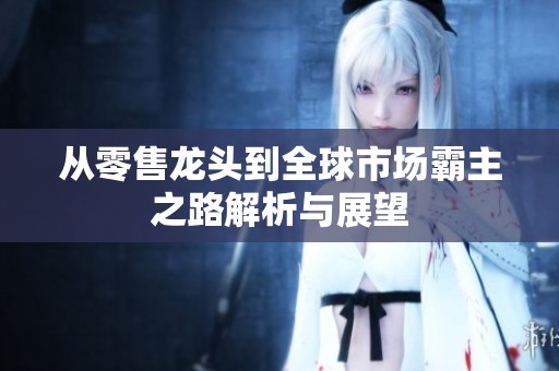 从零售龙头到全球市场霸主之路解析与展望