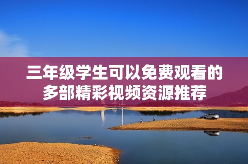 三年级学生可以免费观看的多部精彩视频资源推荐