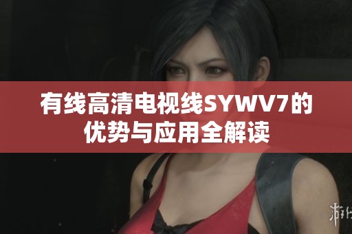 有线高清电视线SYWV7的优势与应用全解读