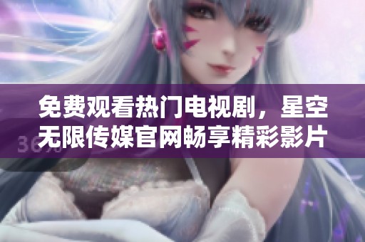 免费观看热门电视剧，星空无限传媒官网畅享精彩影片
