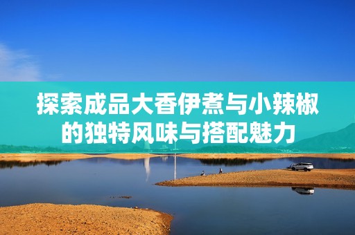 探索成品大香伊煮与小辣椒的独特风味与搭配魅力