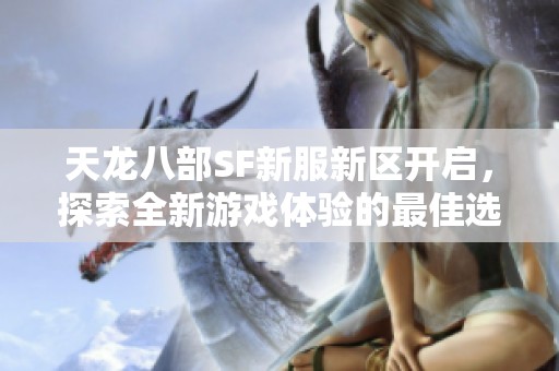 天龙八部SF新服新区开启，探索全新游戏体验的最佳选择！