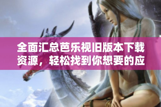 全面汇总芭乐视旧版本下载资源，轻松找到你想要的应用
