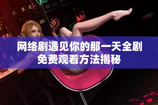 网络剧遇见你的那一天全剧免费观看方法揭秘