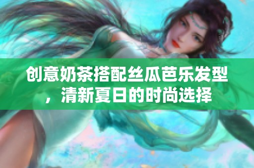 创意奶茶搭配丝瓜芭乐发型，清新夏日的时尚选择