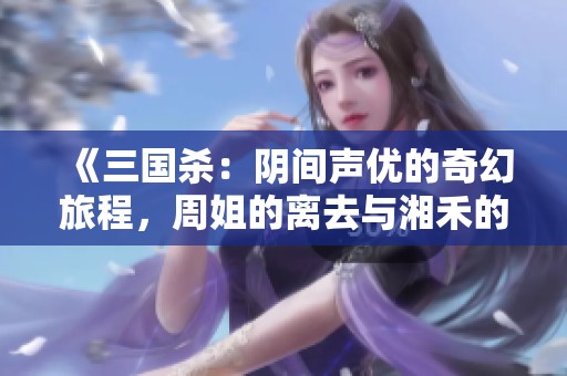 《三国杀：阴间声优的奇幻旅程，周姐的离去与湘禾的冒险》