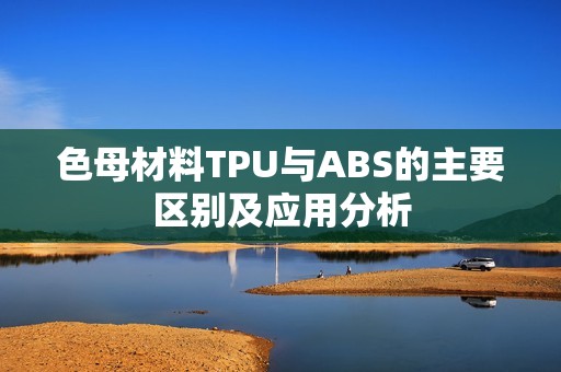 色母材料TPU与ABS的主要区别及应用分析