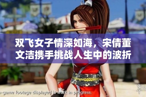 双飞女子情深如海，宋倩董文洁携手挑战人生中的波折与精彩