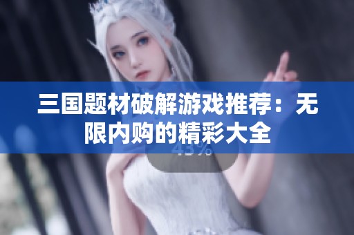 三国题材破解游戏推荐：无限内购的精彩大全