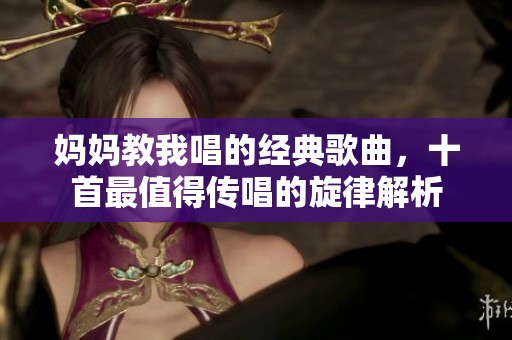 妈妈教我唱的经典歌曲，十首最值得传唱的旋律解析