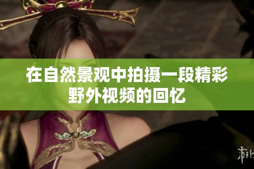 在自然景观中拍摄一段精彩野外视频的回忆