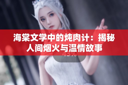 海棠文学中的炖肉计：揭秘人间烟火与温情故事