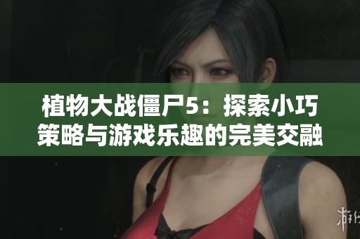 植物大战僵尸5：探索小巧策略与游戏乐趣的完美交融