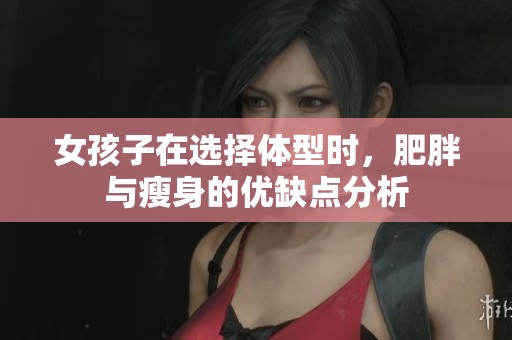 女孩子在选择体型时，肥胖与瘦身的优缺点分析