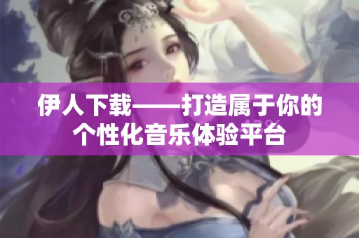 伊人下载——打造属于你的个性化音乐体验平台