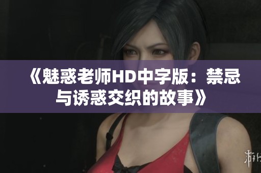 《魅惑老师HD中字版：禁忌与诱惑交织的故事》