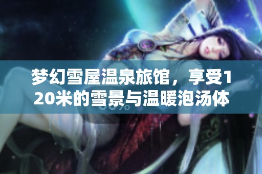 梦幻雪屋温泉旅馆，享受120米的雪景与温暖泡汤体验
