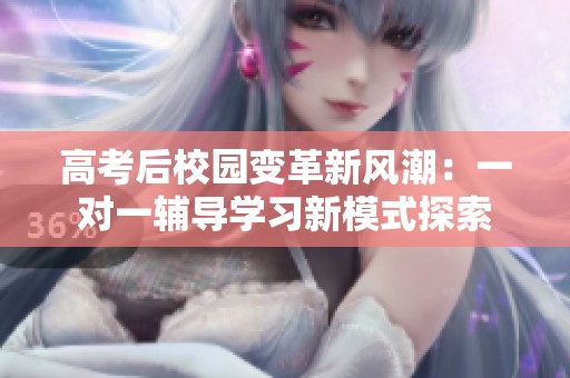 高考后校园变革新风潮：一对一辅导学习新模式探索