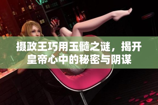 摄政王巧用玉髓之谜，揭开皇帝心中的秘密与阴谋