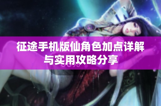 征途手机版仙角色加点详解与实用攻略分享