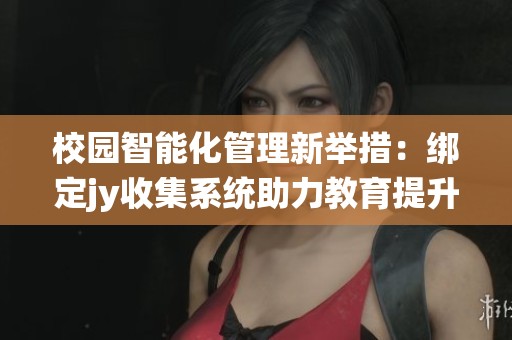 校园智能化管理新举措：绑定jy收集系统助力教育提升