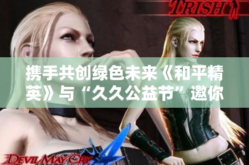 携手共创绿色未来《和平精英》与“久久公益节”邀你守护地球