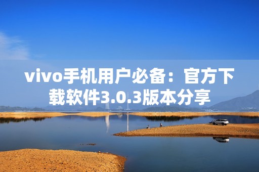 vivo手机用户必备：官方下载软件3.0.3版本分享