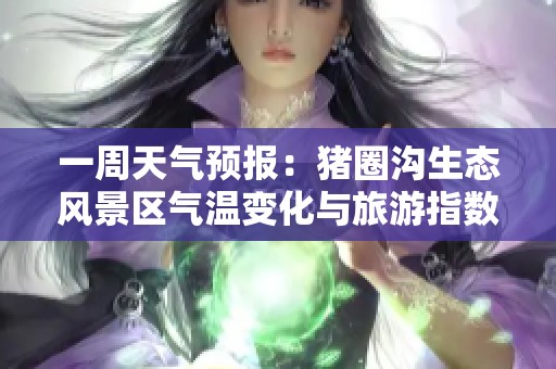 一周天气预报：猪圈沟生态风景区气温变化与旅游指数分析