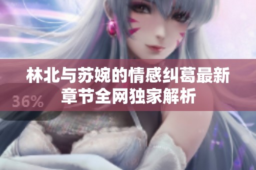 林北与苏婉的情感纠葛最新章节全网独家解析