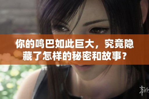 你的鸣巴如此巨大，究竟隐藏了怎样的秘密和故事？