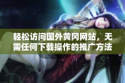 轻松访问国外黄冈网站，无需任何下载操作的推广方法