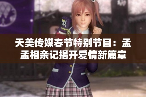 天美传媒春节特别节目：孟孟相亲记揭开爱情新篇章