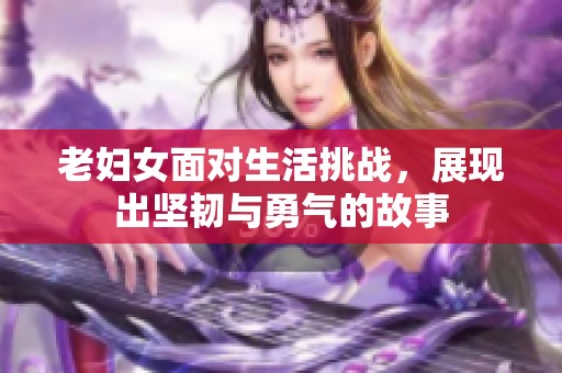老妇女面对生活挑战，展现出坚韧与勇气的故事