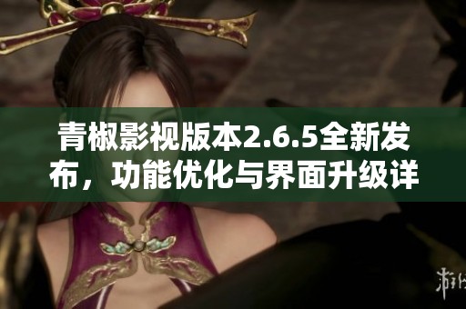 青椒影视版本2.6.5全新发布，功能优化与界面升级详解