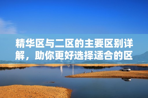 精华区与二区的主要区别详解，助你更好选择适合的区域