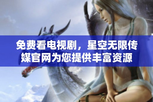 免费看电视剧，星空无限传媒官网为您提供丰富资源