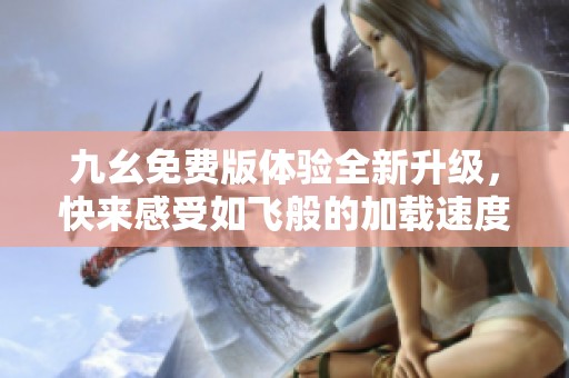 九幺免费版体验全新升级，快来感受如飞般的加载速度吧